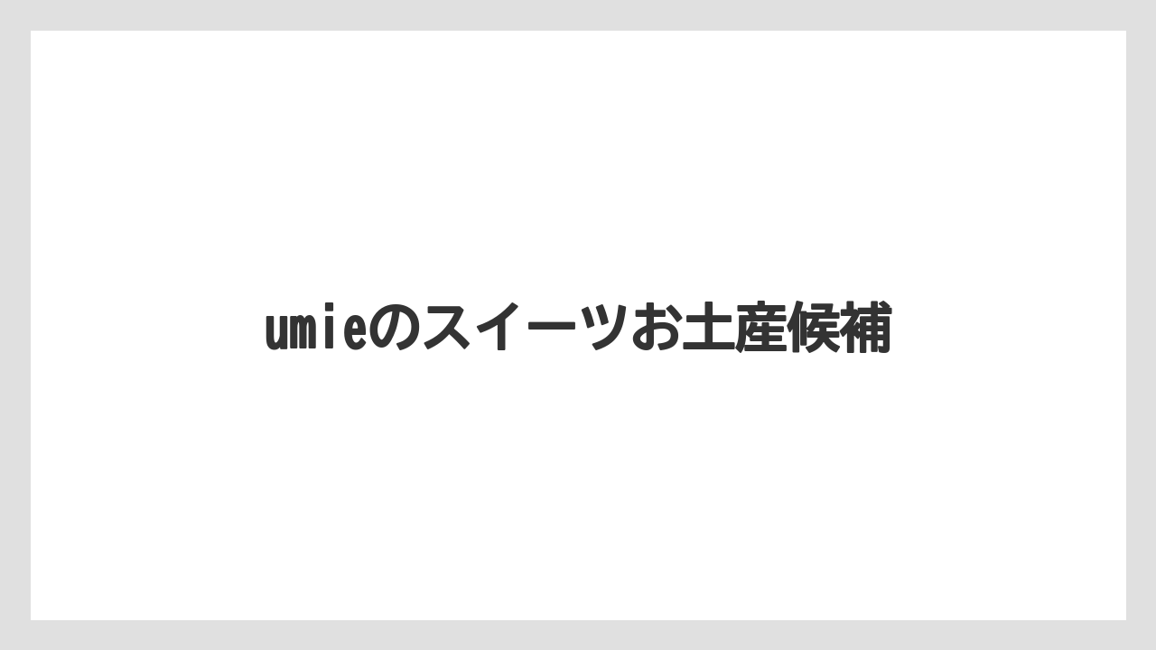 umieのスイーツお土産候補