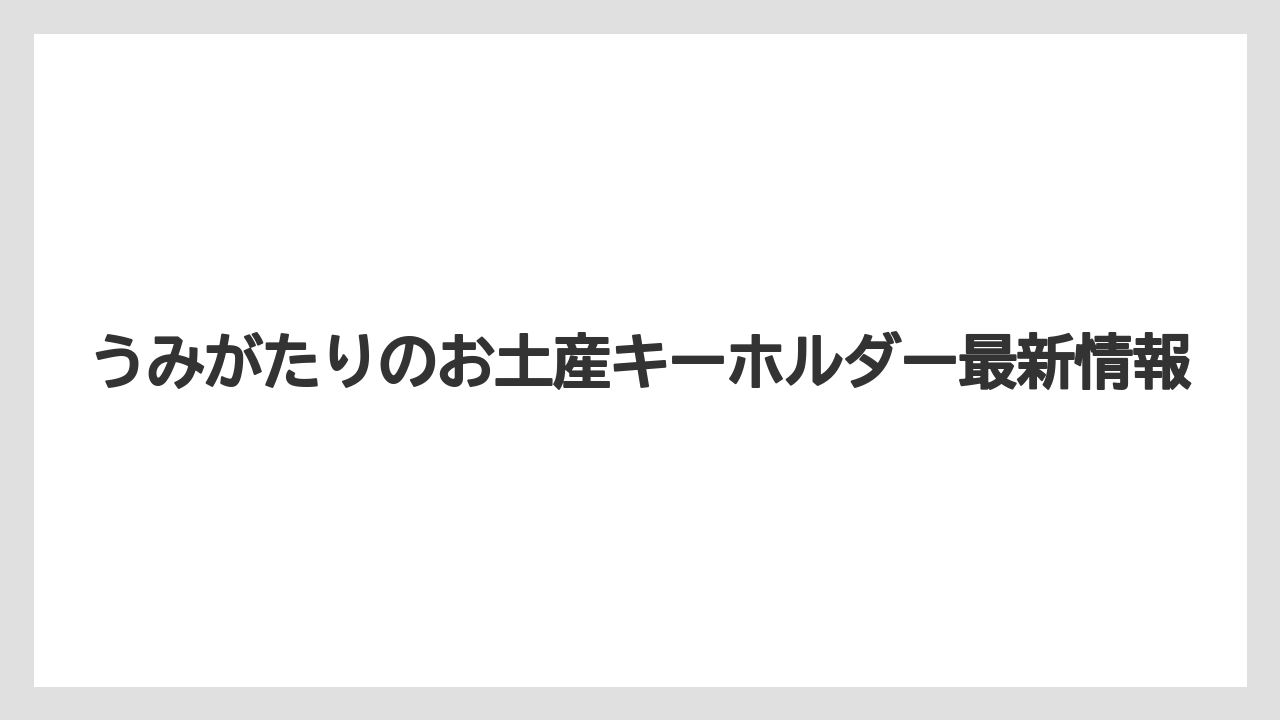 うみがたりのお土産キーホルダー最新情報