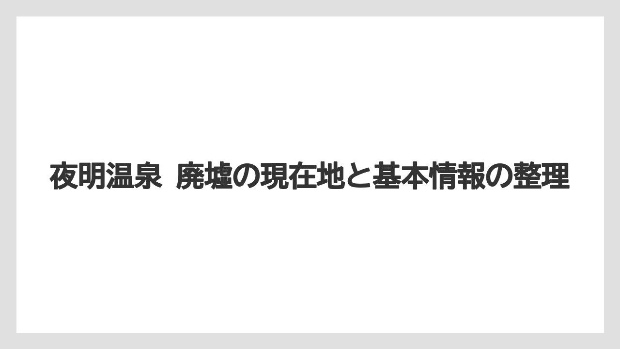 夜明温泉 廃墟の現在地と基本情報の整理