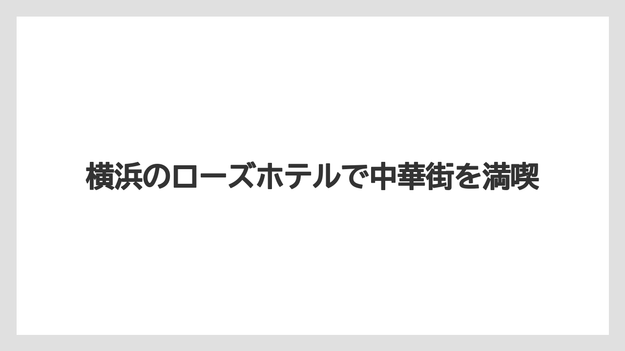 横浜のローズホテルで中華街を満喫