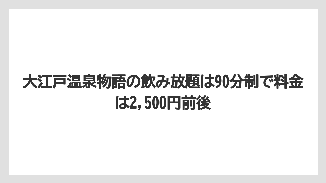 【リゾート】【大江戸温泉物語】【宿泊】大江戸温泉物語の飲み放題は90分制で料金は2,500円前後
