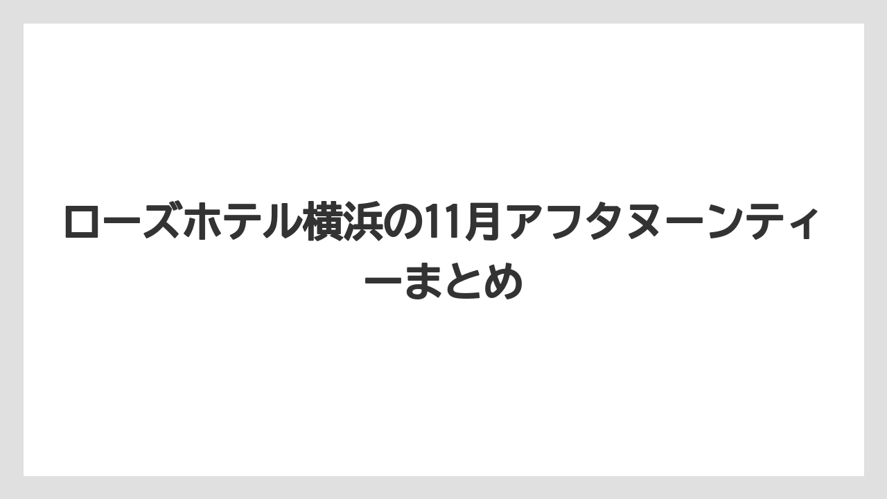 【リゾート】【宿泊】【手土産】ローズホテル横浜の11月アフタヌーンティーまとめ