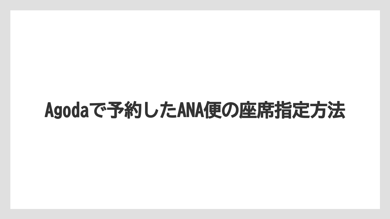 【リゾート】【宿泊】【旅】Agodaで予約したANA便の座席指定方法