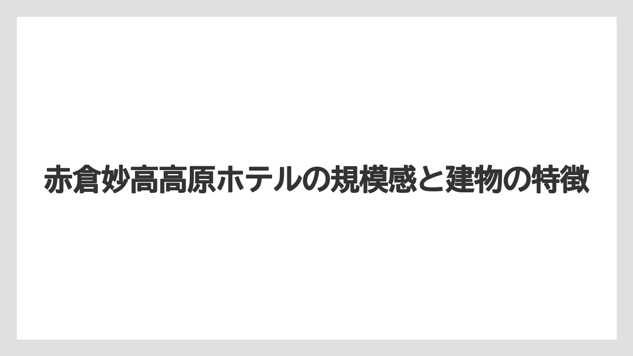 【リゾート】【宿泊】【旅】赤倉妙高高原ホテルの規模感と建物の特徴