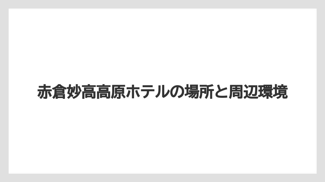 【リゾート】【宿泊】【旅】赤倉妙高高原ホテルの場所と周辺環境