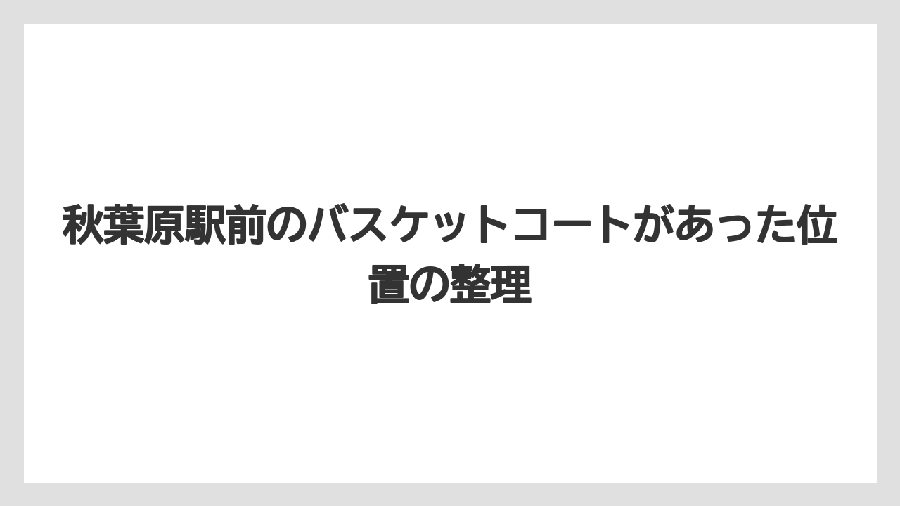 【リゾート】【宿泊】【旅】秋葉原駅前のバスケットコートがあった位置の整理