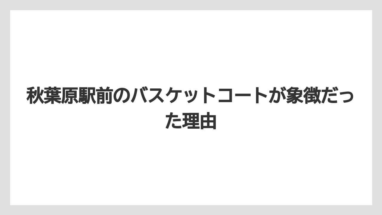 【リゾート】【宿泊】【旅】秋葉原駅前のバスケットコートが象徴だった理由