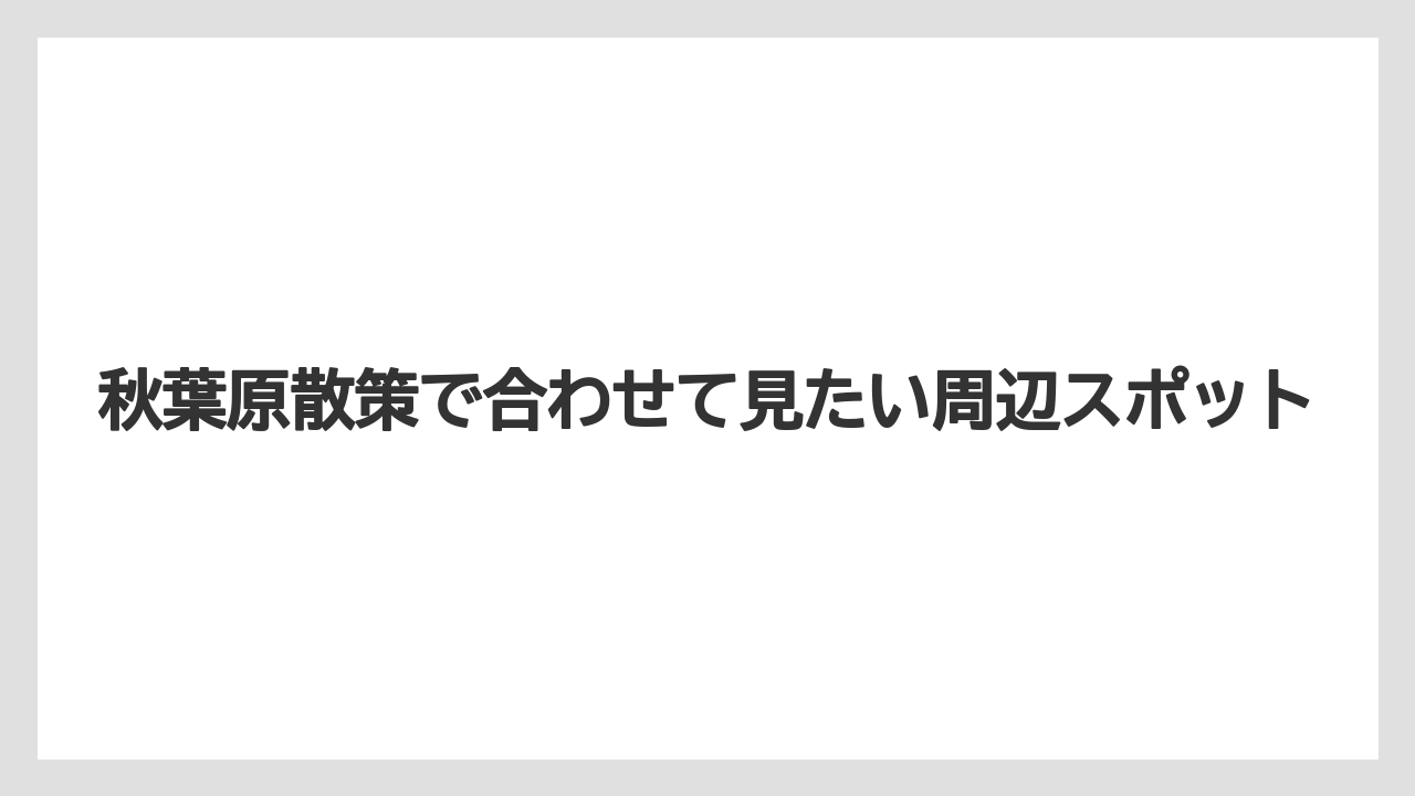 【リゾート】【宿泊】【旅】秋葉原散策で合わせて見たい周辺スポット