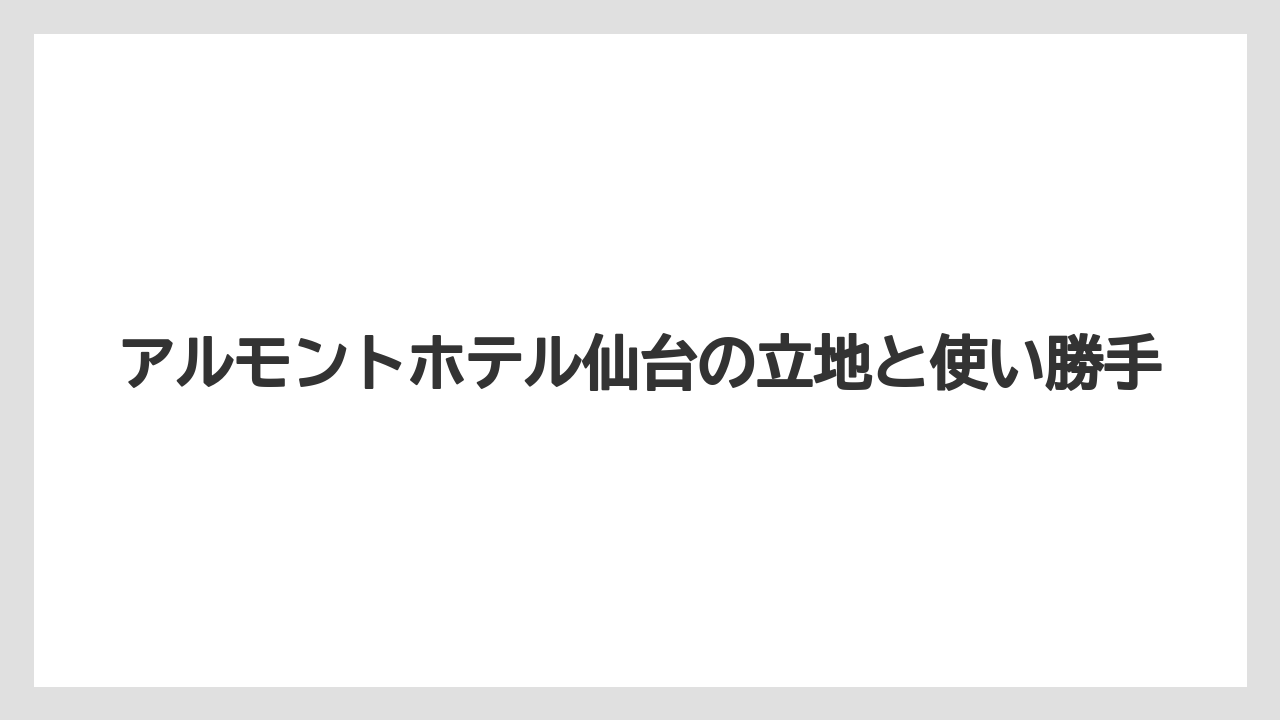 【リゾート】【宿泊】【旅】アルモントホテル仙台の立地と使い勝手
