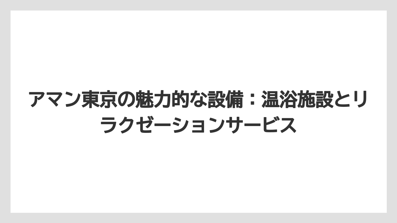 【アマン】【リゾート】【宿泊】アマン東京の魅力的な設備：温浴施設とリラクゼーションサービス