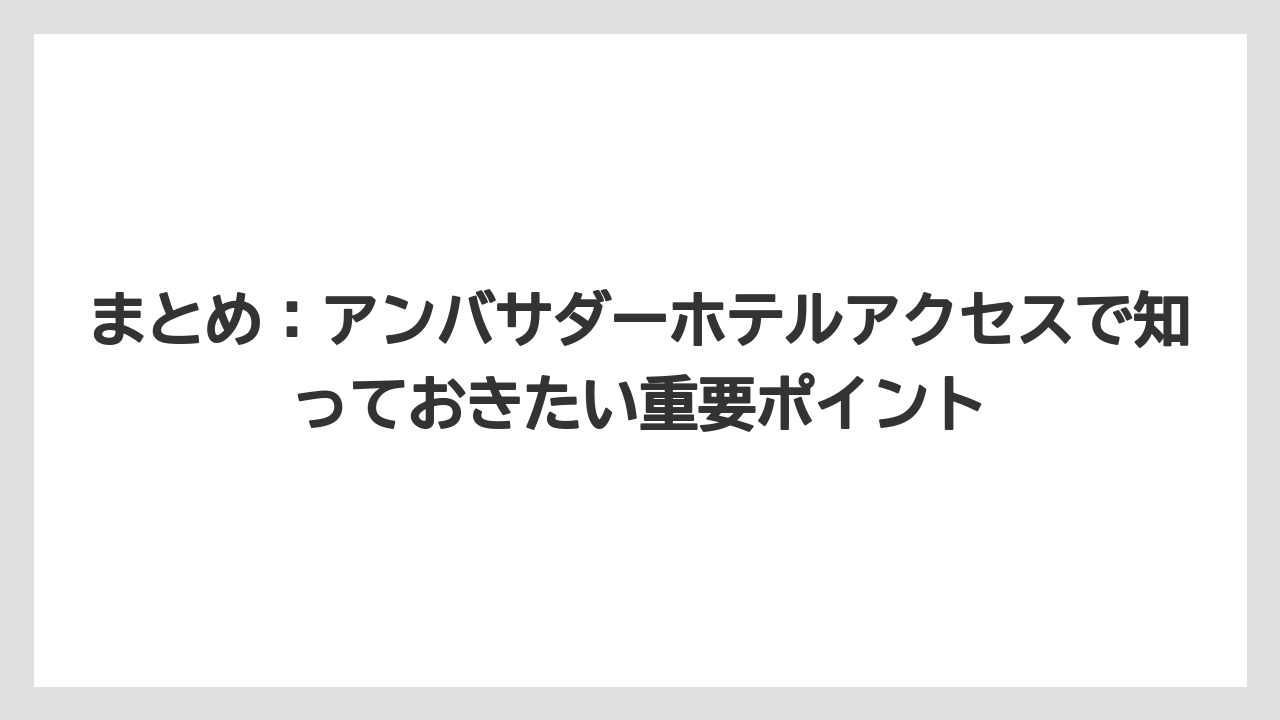 【アンバサダーホテル】【リゾート】【宿泊】まとめ：アンバサダーホテルアクセスで知っておきたい重要ポイント