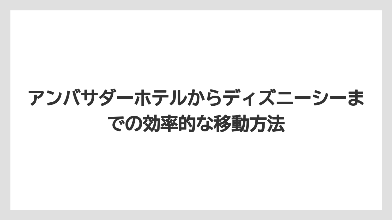 【アンバサダーホテル】【リゾート】【宿泊】アンバサダーホテルからディズニーシーまでの効率的な移動方法