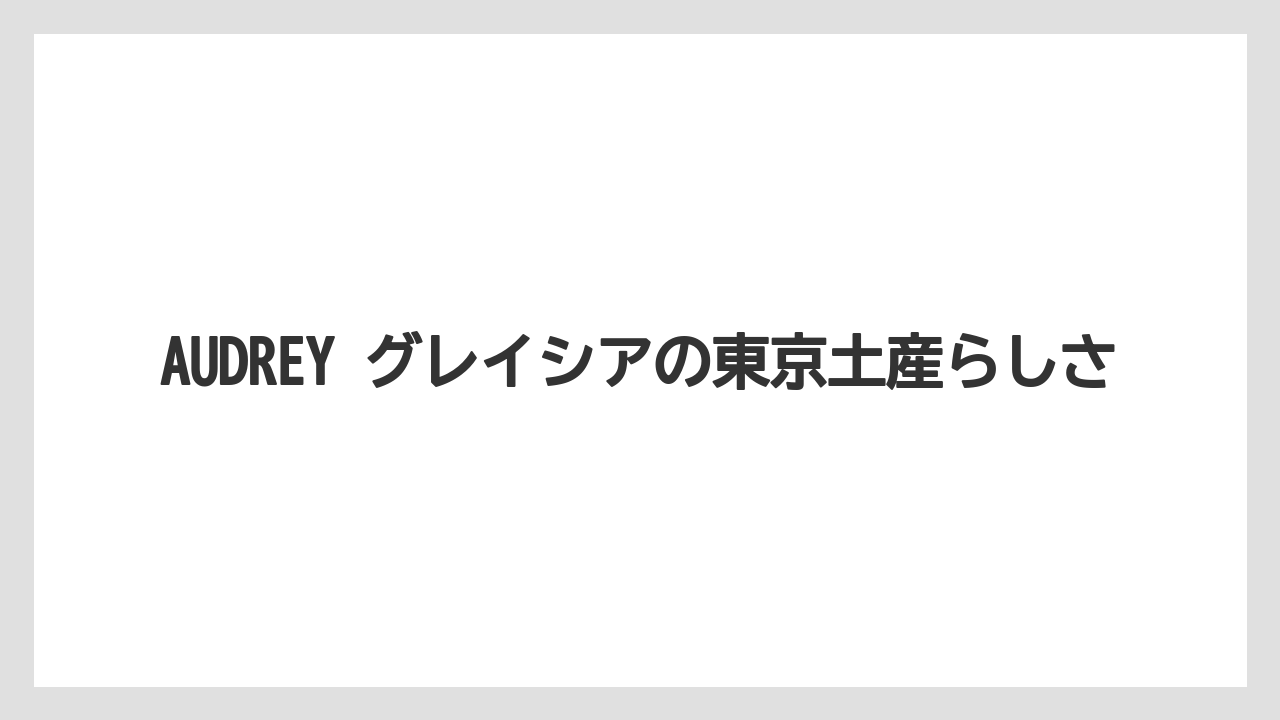 【リゾート】【宿泊】【旅】AUDREY グレイシアの東京土産らしさ