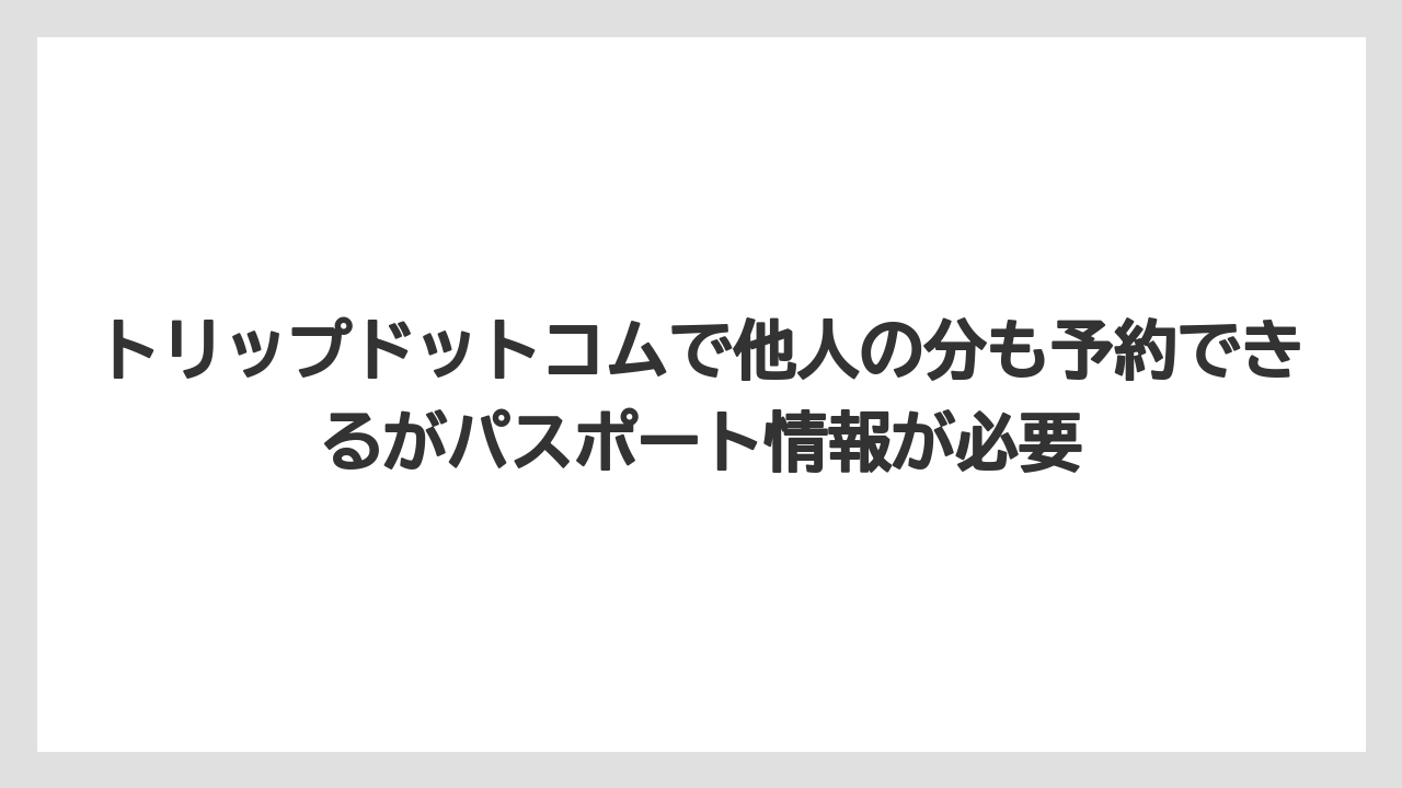 【トリップドットコム】【リゾート】【宿泊】トリップドットコムで他人の分も予約できるがパスポート情報が必要