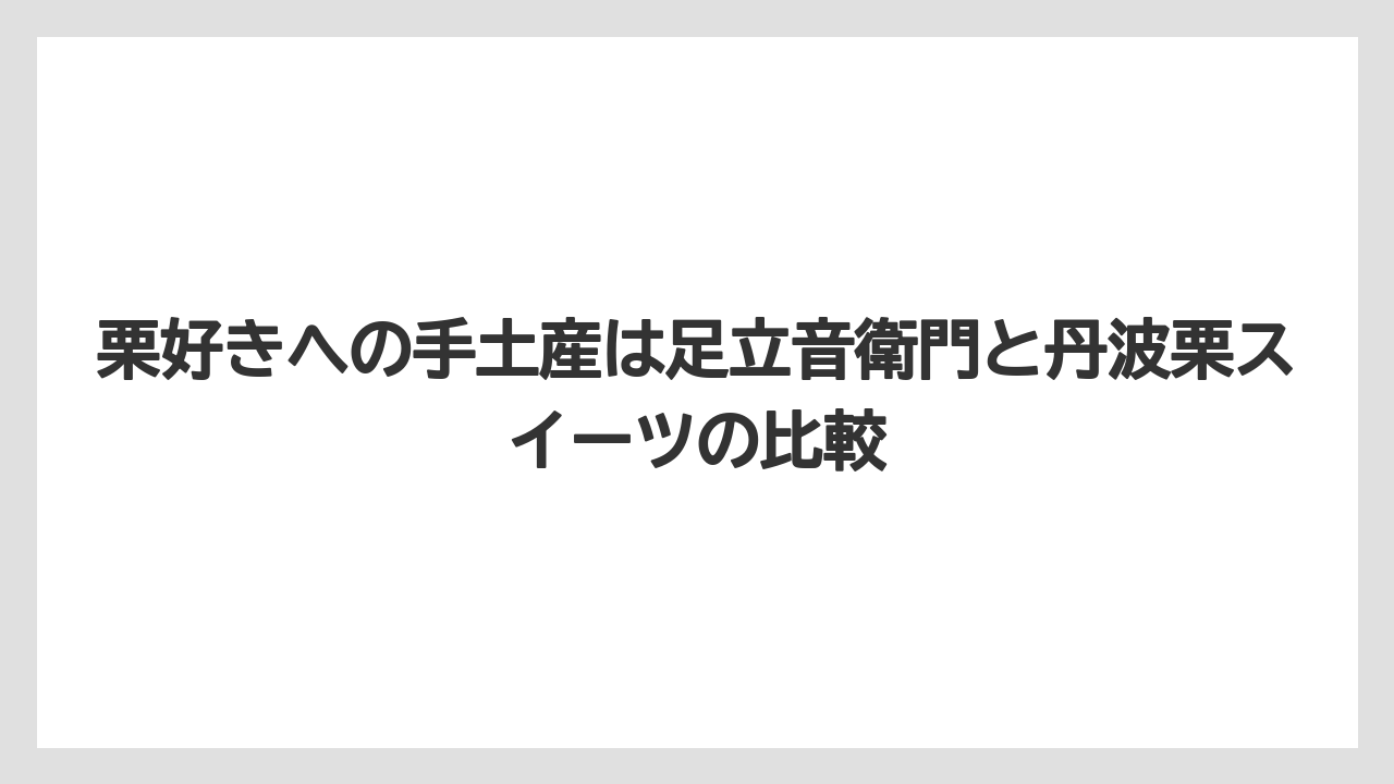 【リゾート】【宿泊】【旅】栗好きへの手土産は足立音衛門と丹波栗スイーツの比較