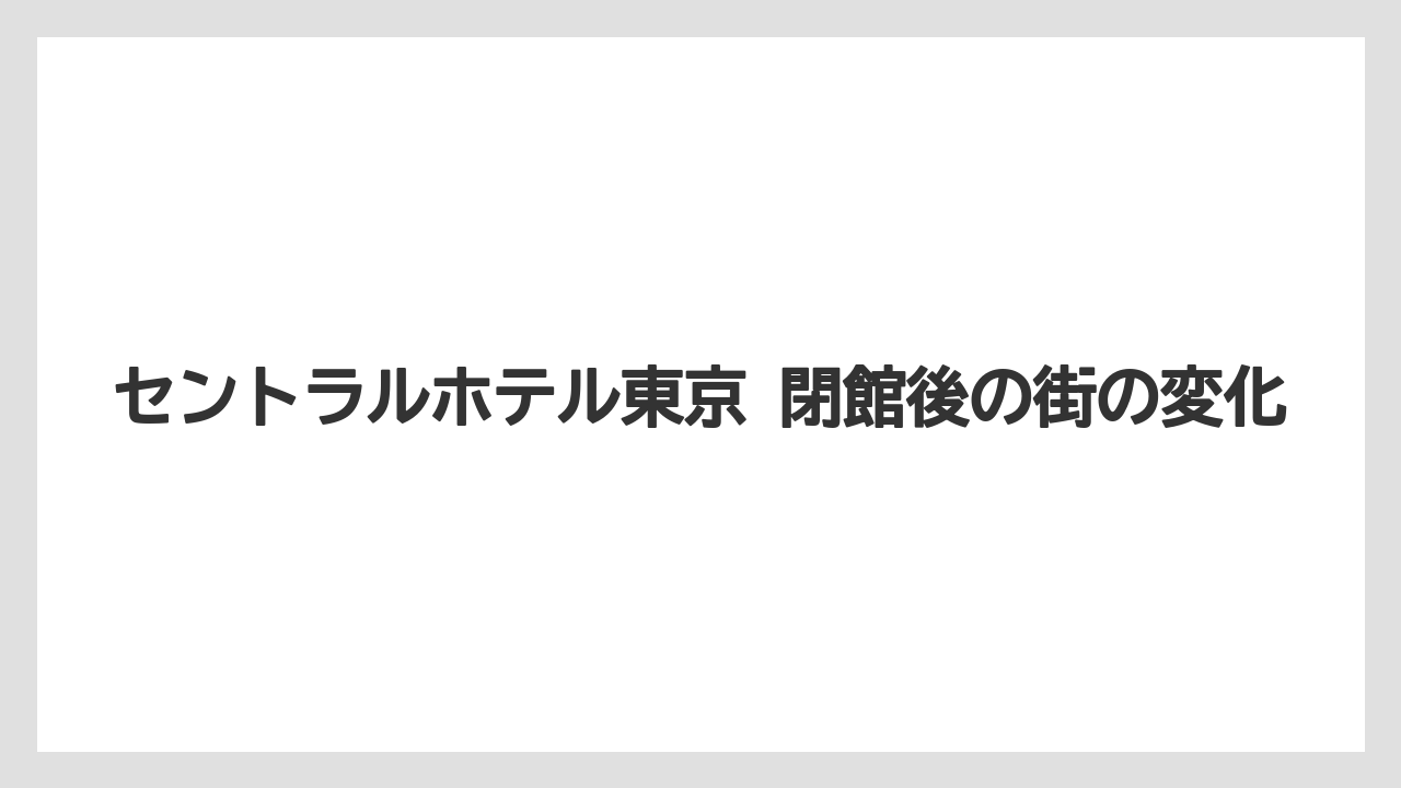 【リゾート】【宿泊】【旅】セントラルホテル東京 閉館後の街の変化