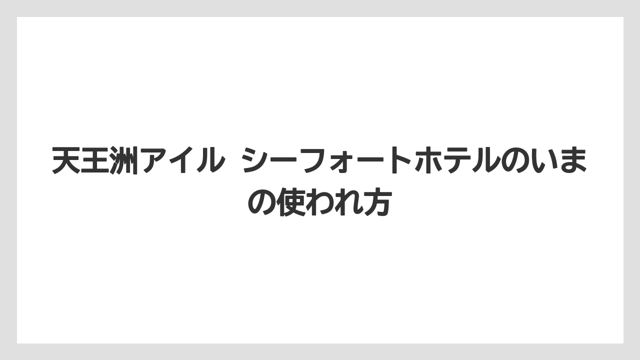【JTB】【リゾート】【宿泊】【旅】天王洲アイル シーフォートホテルのいまの使われ方