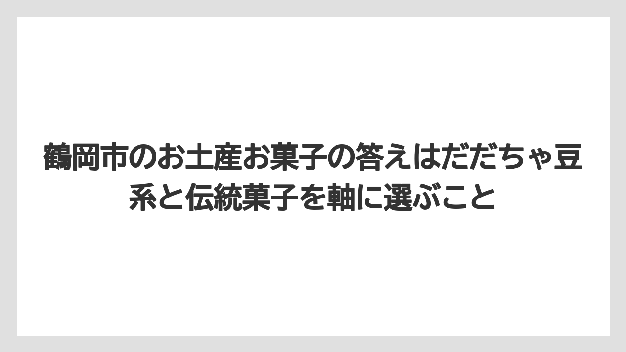 【リゾート】【宿泊】【旅】鶴岡市のお土産お菓子の答えはだだちゃ豆系と伝統菓子を軸に選ぶこと