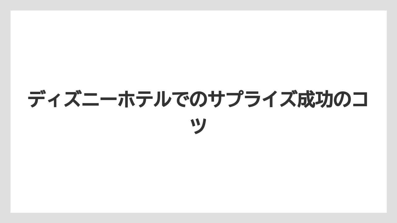 【ディズニーランドホテル】【リゾート】【宿泊】ディズニーホテルでのサプライズ成功のコツ