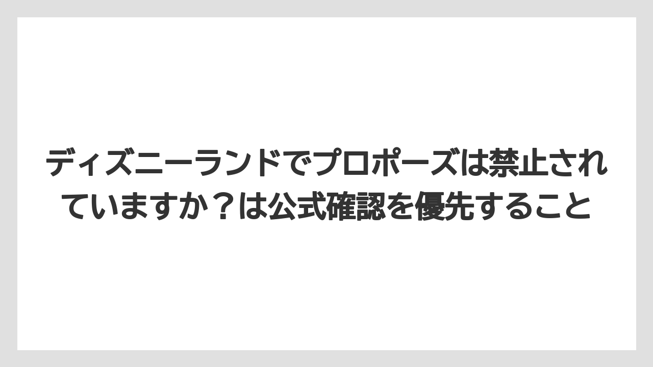 【リゾート】【宿泊】【旅】ディズニーランドでプロポーズは禁止されていますか？は公式確認を優先すること