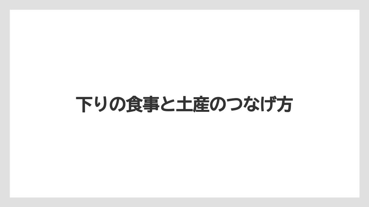 【リゾート】【宿泊】【旅】下りの食事と土産のつなげ方