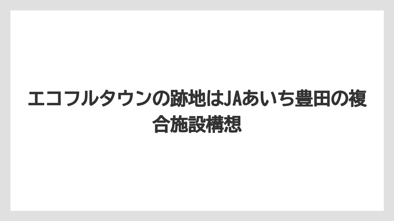 【リゾート】【宿泊】【旅】エコフルタウンの跡地はJAあいち豊田の複合施設構想