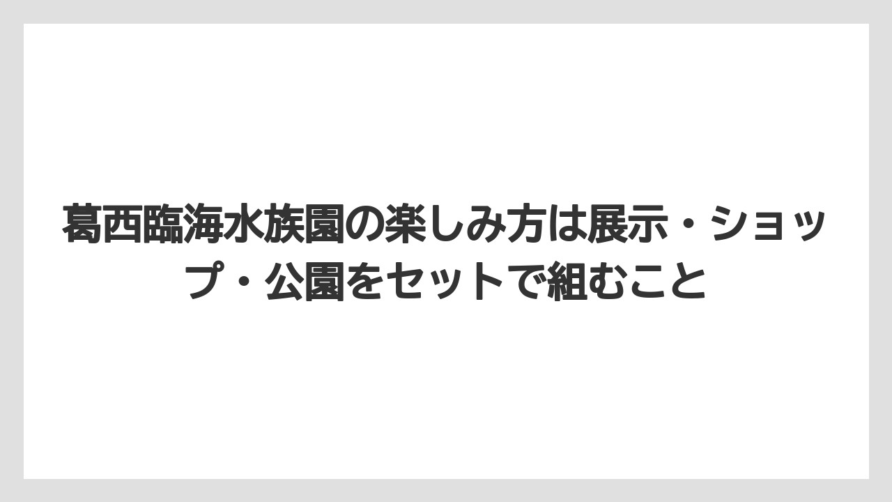 【リゾート】【宿泊】【旅】葛西臨海水族園の楽しみ方は展示・ショップ・公園をセットで組むこと