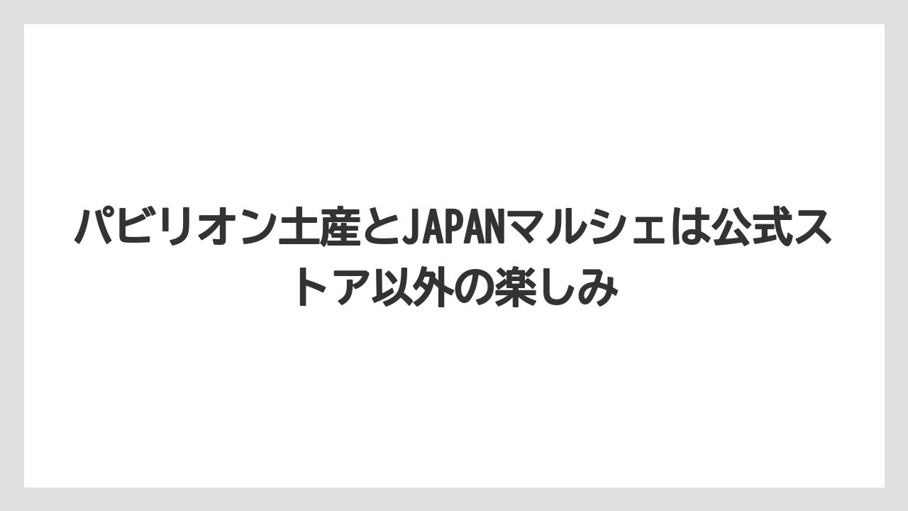 【リゾート】【宿泊】【旅】パビリオン土産とJAPANマルシェは公式ストア以外の楽しみ