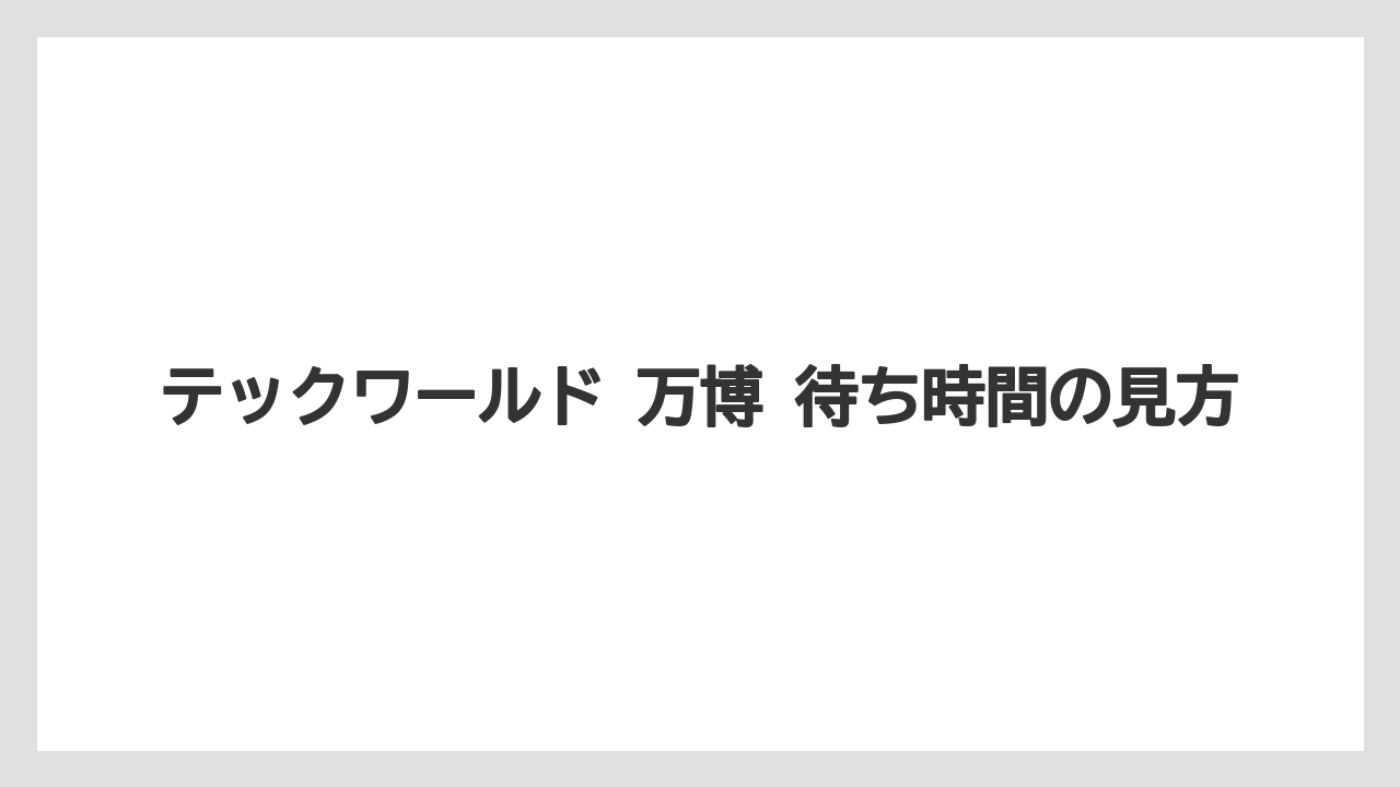 【リゾート】【宿泊】【旅】テックワールド 万博 待ち時間の見方