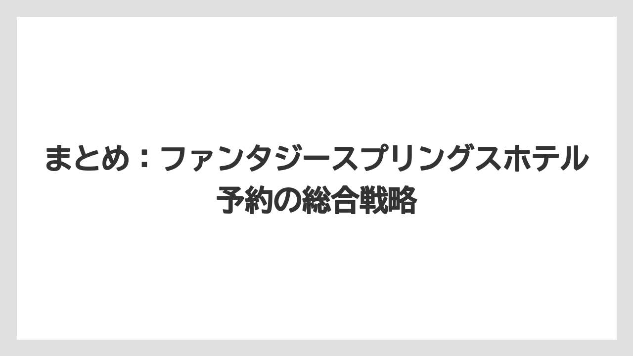 【ファンタジースプリングスホテル】【リゾート】【宿泊】まとめ：ファンタジースプリングスホテル予約の総合戦略