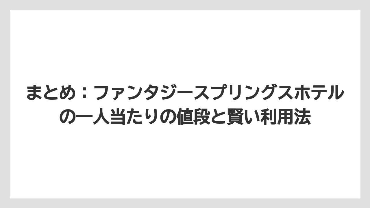 【ファンタジースプリングスホテル】【リゾート】【宿泊】まとめ：ファンタジースプリングスホテルの一人当たりの値段と賢い利用法