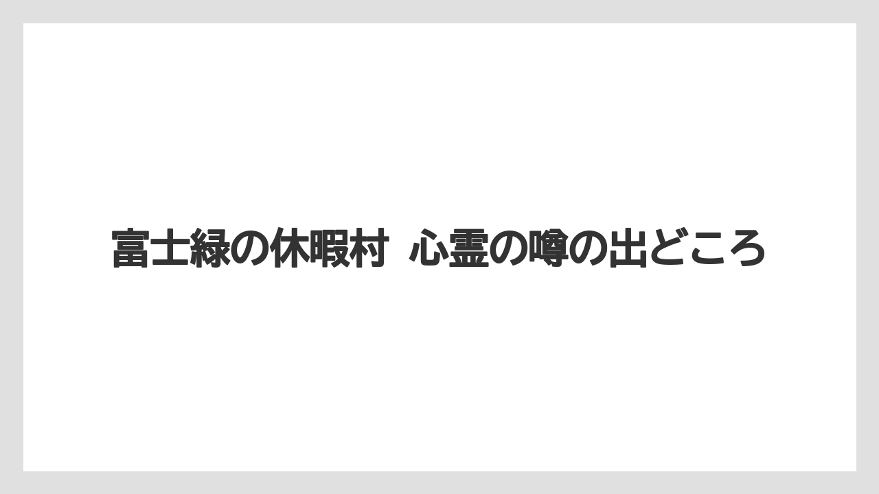 【リゾート】【宿泊】【旅】【楽天トラベル】富士緑の休暇村 心霊の噂の出どころ