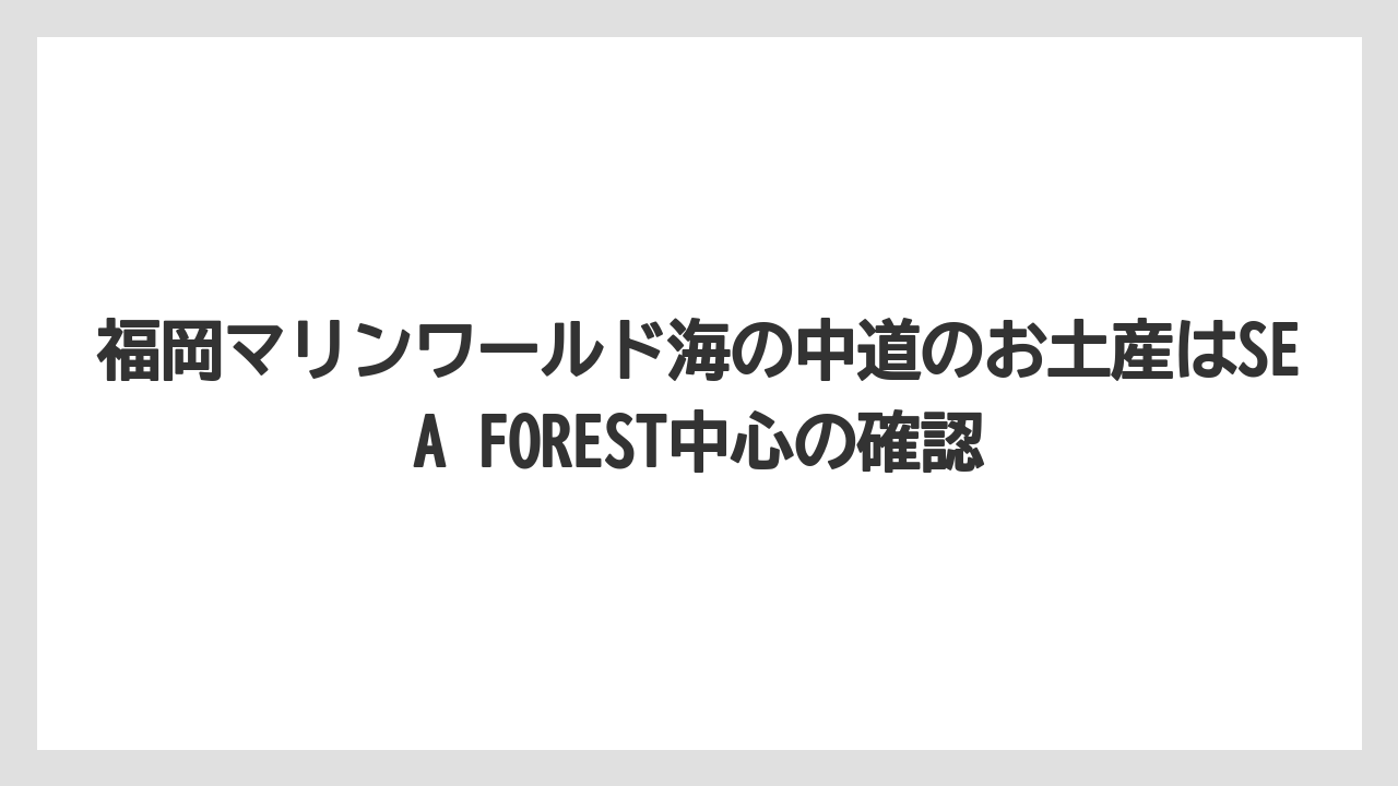 【リゾート】【宿泊】【旅】福岡マリンワールド海の中道のお土産はSEA FOREST中心の確認