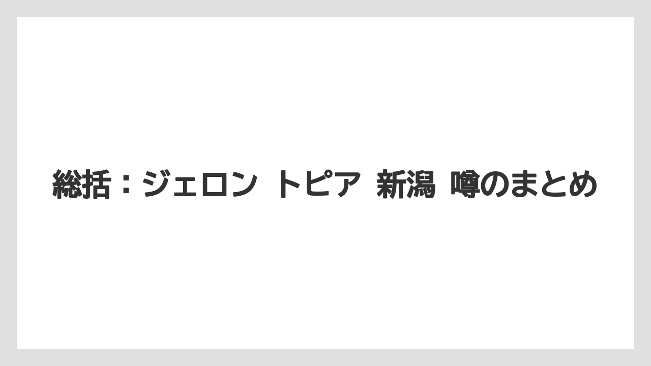 【リゾート】【宿泊】【旅】総括：ジェロン トピア 新潟 噂のまとめ
