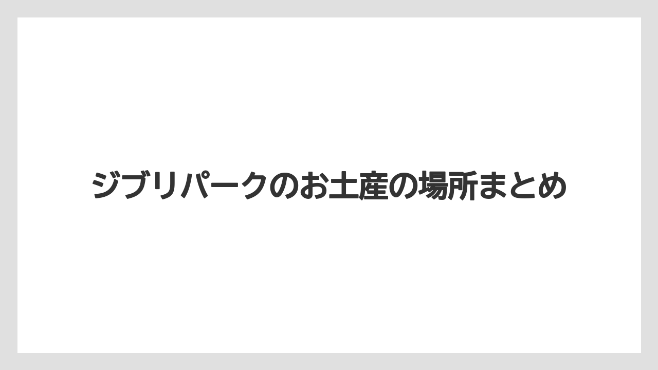 【お土産】【リゾート】【宿泊】ジブリパークのお土産の場所まとめ