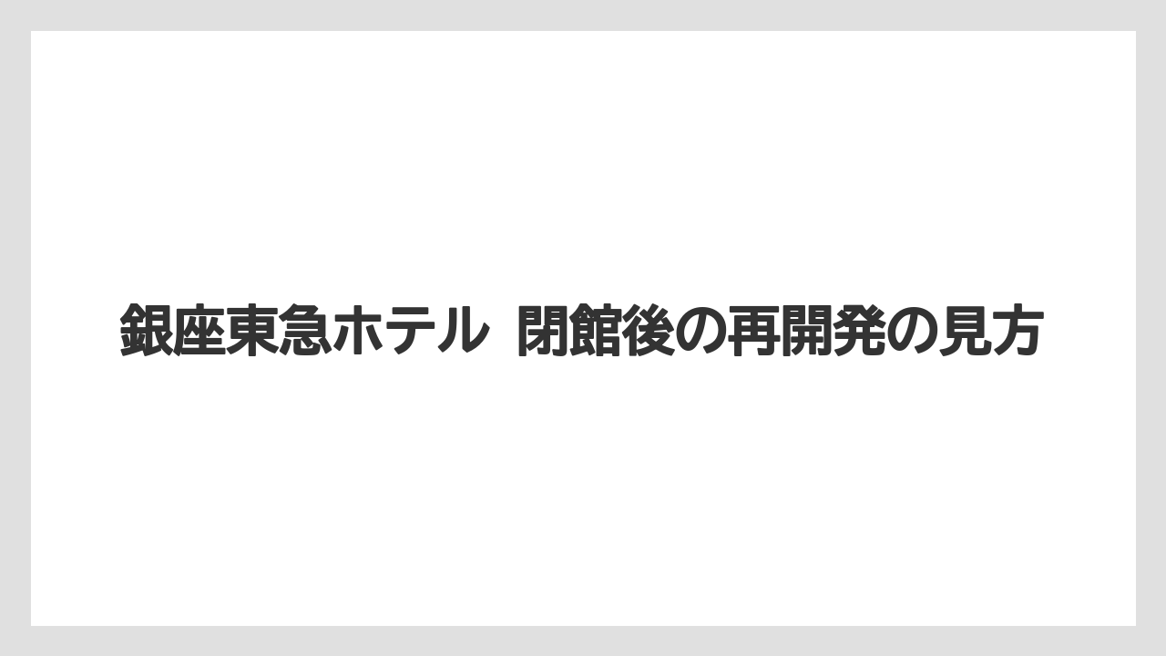 【リゾート】【宿泊】【東急】銀座東急ホテル 閉館後の再開発の見方