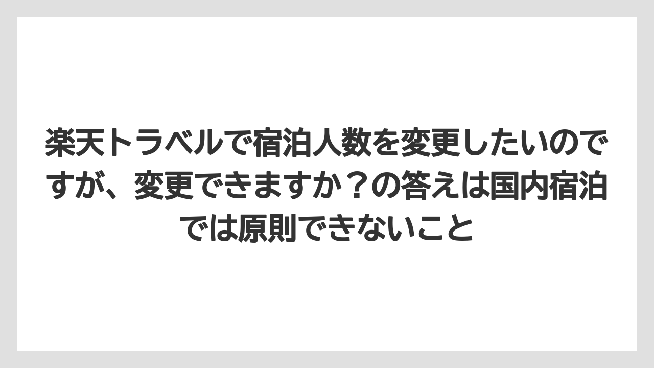 【リゾート】【宿泊】【旅】【楽天トラベル】楽天トラベルで宿泊人数を変更したいのですが、変更できますか？の答えは国内宿泊では原則できないこと