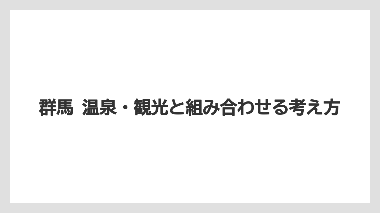 【リゾート】【宿泊】【旅】群馬 温泉・観光と組み合わせる考え方
