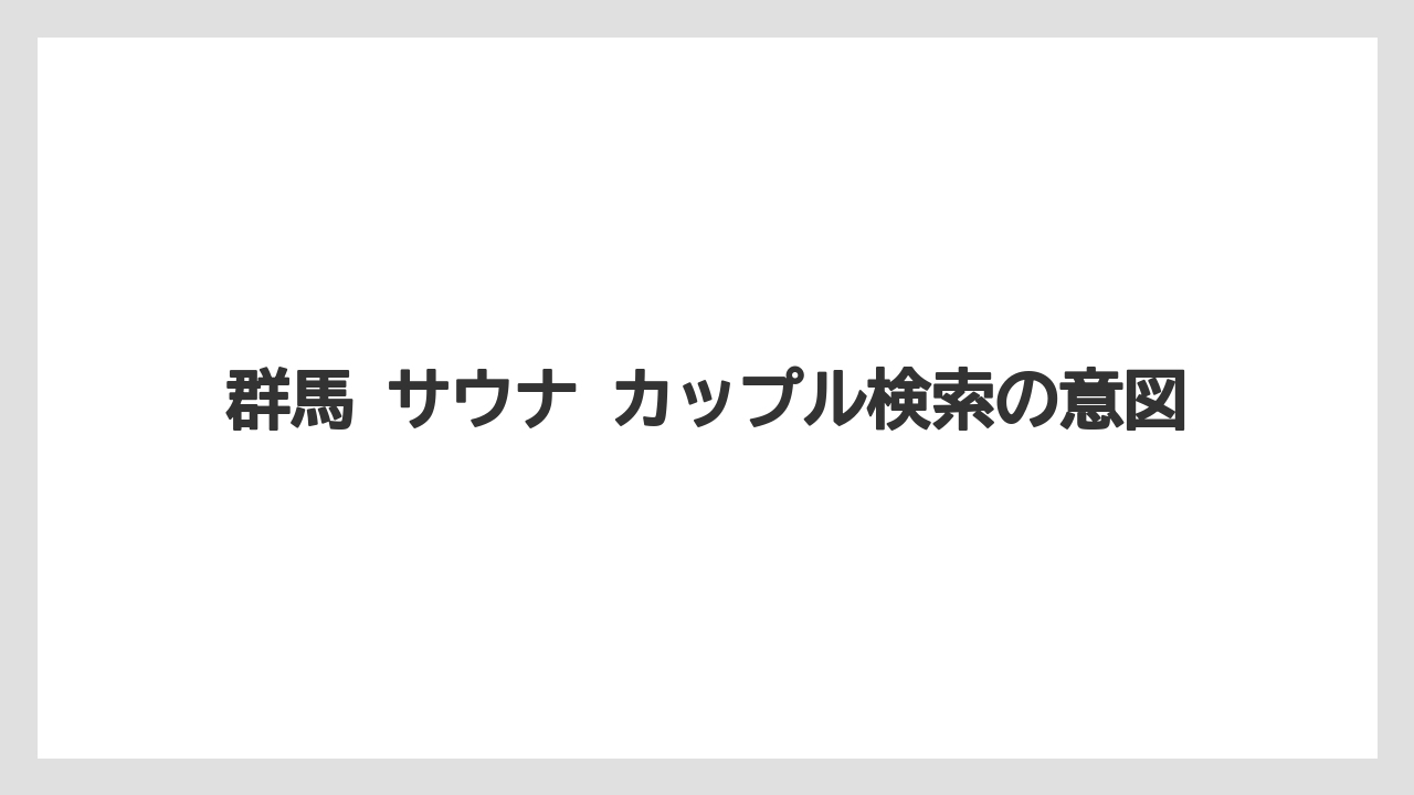 【リゾート】【宿泊】【旅】群馬 サウナ カップル検索の意図