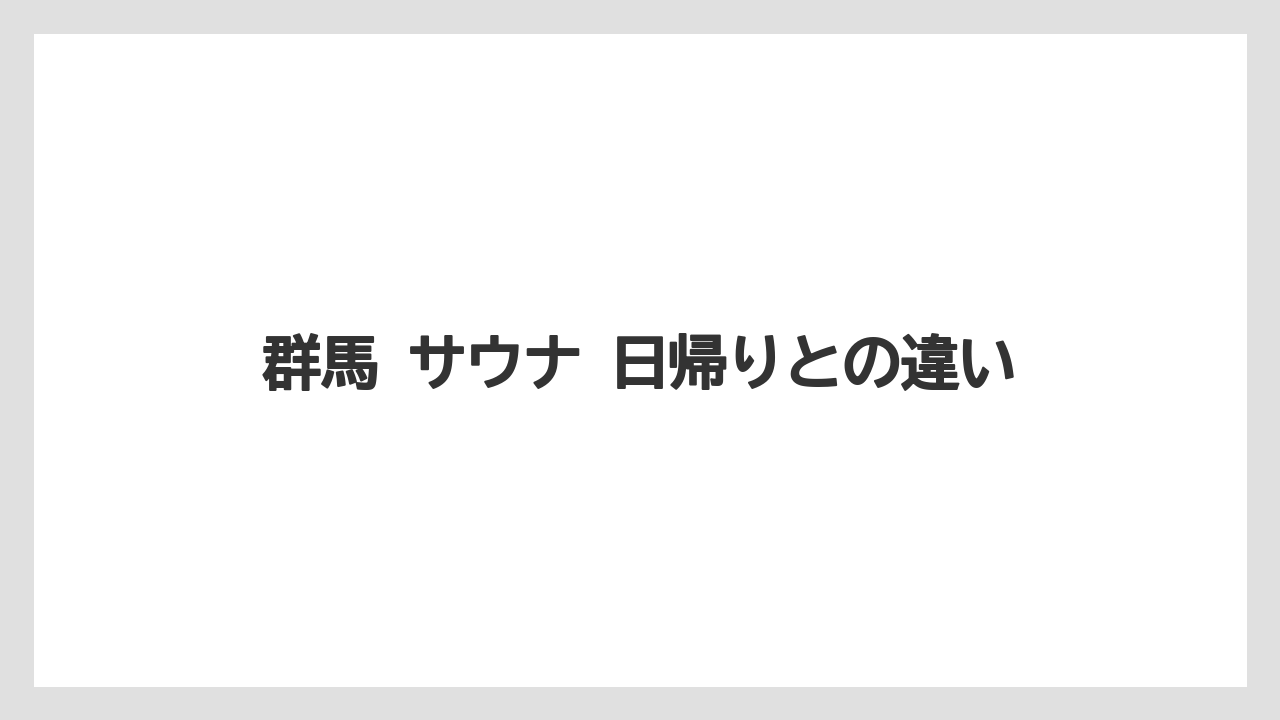 【リゾート】【宿泊】【旅】群馬 サウナ 日帰りとの違い