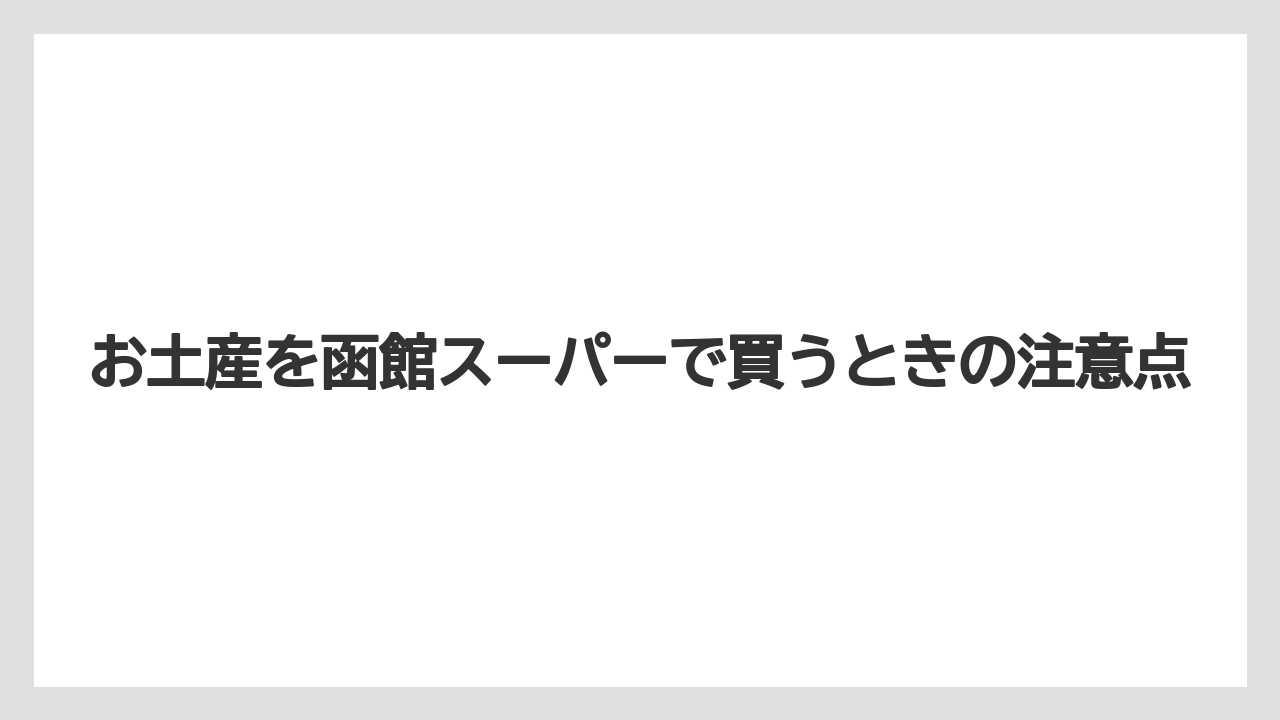 【リゾート】【宿泊】【旅】お土産を函館スーパーで買うときの注意点
