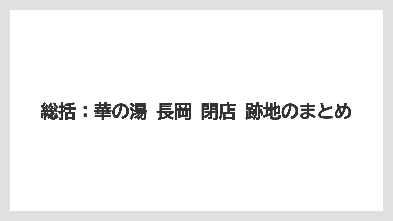 【リゾート】【宿泊】【旅】総括：華の湯 長岡 閉店 跡地のまとめ