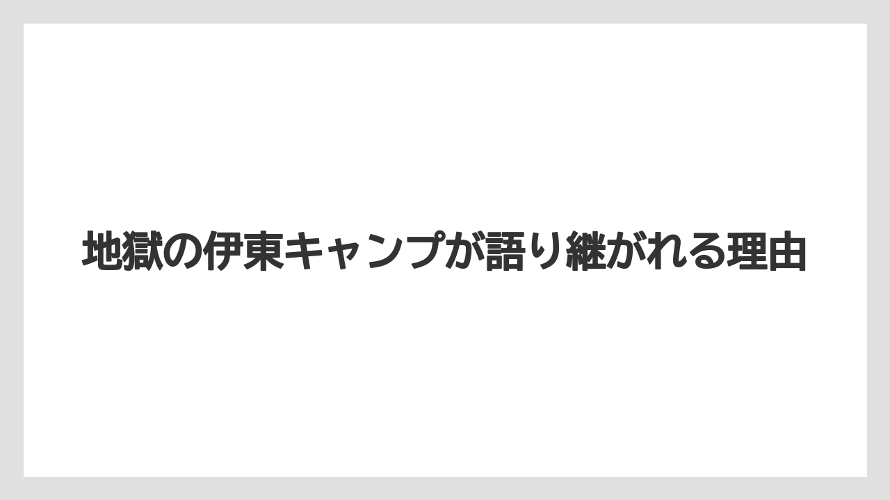 【リゾート】【宿泊】【旅】地獄の伊東キャンプが語り継がれる理由