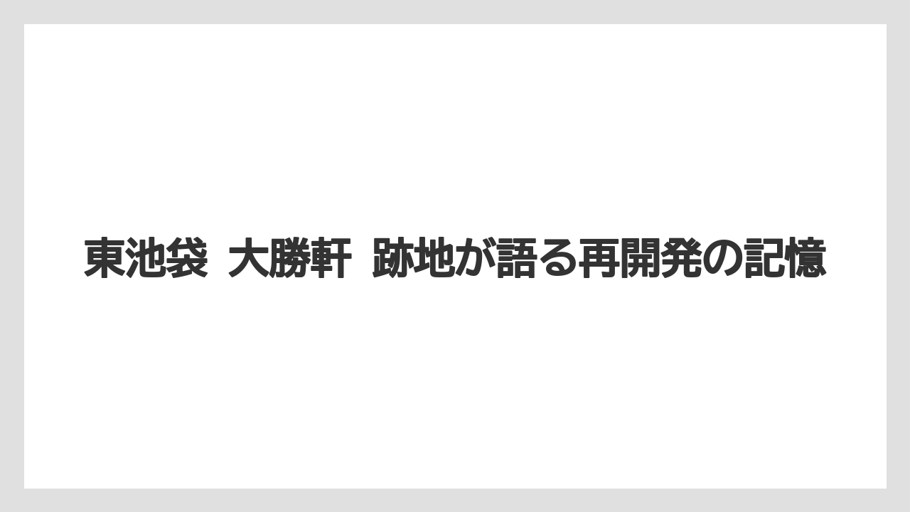 【リゾート】【宿泊】【旅】東池袋 大勝軒 跡地が語る再開発の記憶
