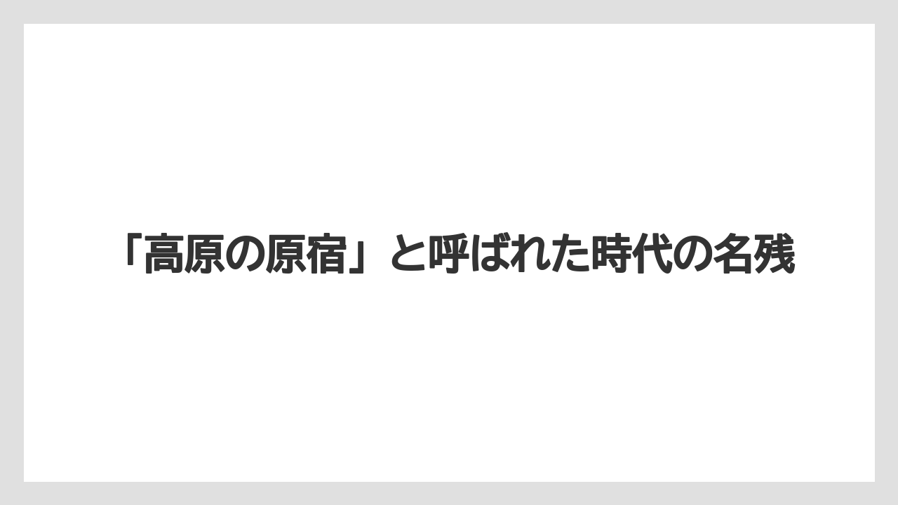 【リゾート】【宿泊】【旅】「高原の原宿」と呼ばれた時代の名残