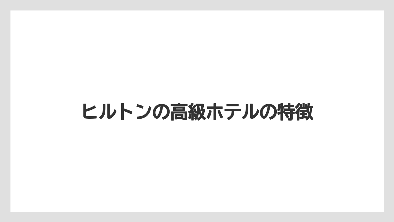 【ヒルトン】【リッツカールトン】【宿泊】ヒルトンの高級ホテルの特徴