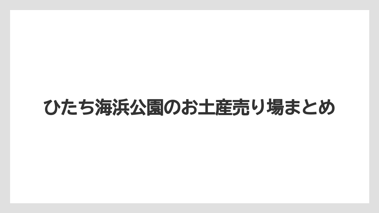 【お土産】【名産】【手土産】【旅】【銘菓】ひたち海浜公園のお土産売り場まとめ