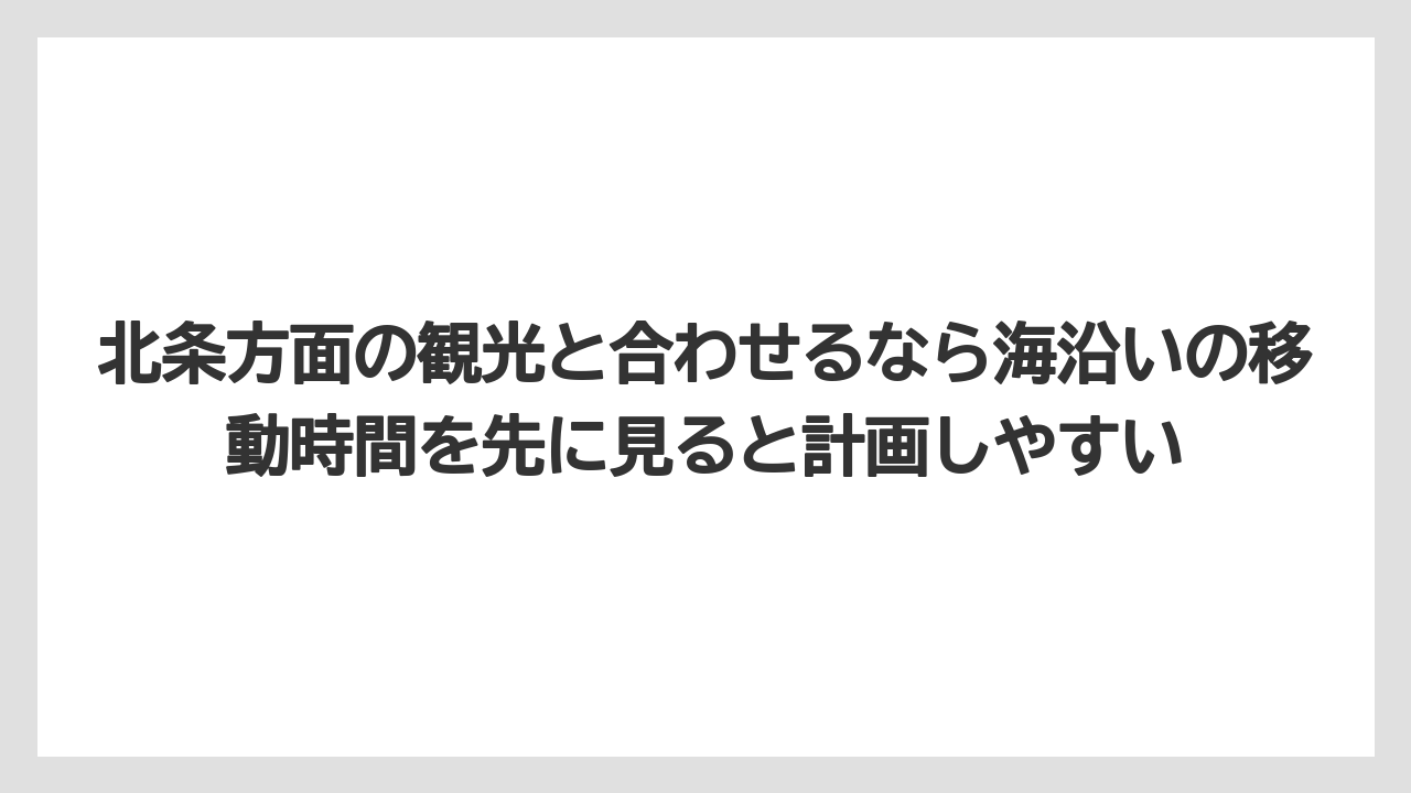 【リゾート】【国内旅行】【宿泊】【旅】北条方面の観光と合わせるなら海沿いの移動時間を先に見ると計画しやすい