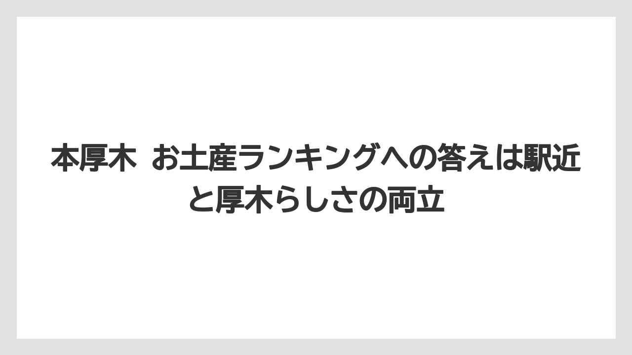 【リゾート】【宿泊】【旅】本厚木 お土産ランキングへの答えは駅近と厚木らしさの両立