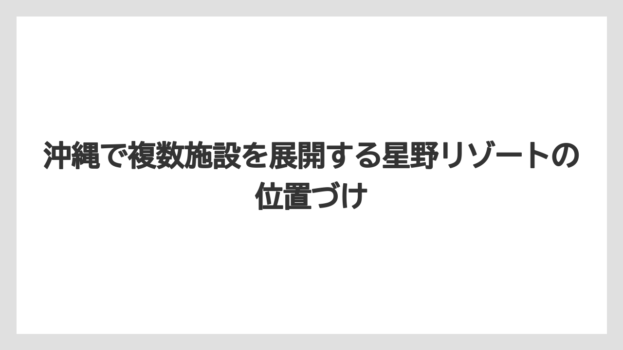 【リゾート】【宿泊】【星野リゾート】沖縄で複数施設を展開する星野リゾートの位置づけ